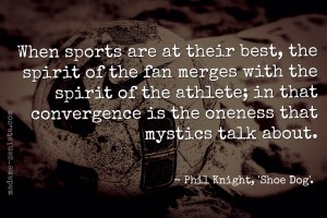 When sports are at their best, the spirit of the fan merges with the spirit of the athlete; in that convergence is the oneness that mystics talk about. Quote by Phil Knight, creator of Nike Shoes and Apparel, Memoir Shoe Dog