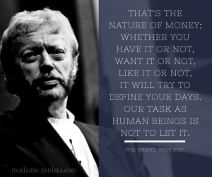 Thats the nature of money, whether you have it or not, want it or not like it or not, it will try to define your days. Our task as human beings is not to let it. Quote by Phil Knight, creator of Nike Shoes and Apparel, Memoir Shoe Dog